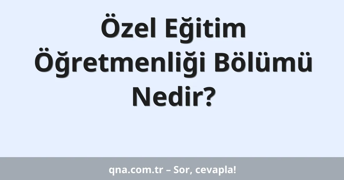 Özel Eğitim Öğretmenliği Bölümü Nedir?