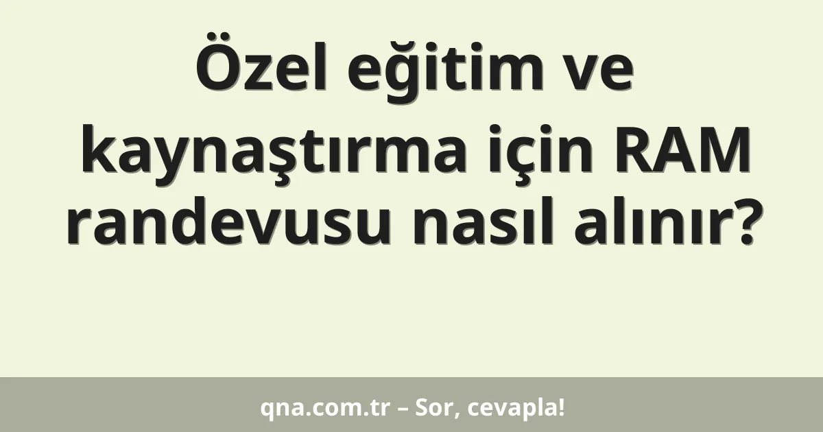Özel eğitim ve kaynaştırma için RAM randevusu nasıl alınır?
