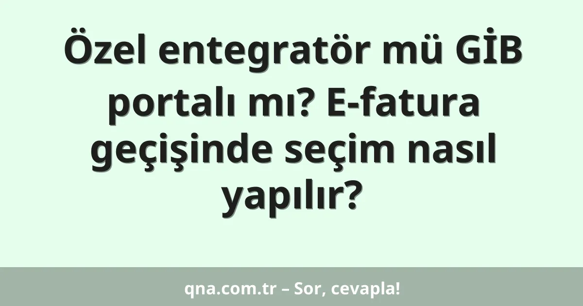 Özel entegratör mü GİB portalı mı? E-fatura geçişinde seçim nasıl yapılır?