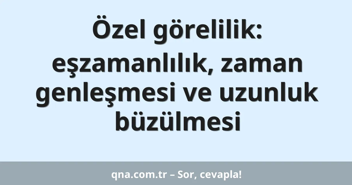Özel görelilik: eşzamanlılık, zaman genleşmesi ve uzunluk büzülmesi