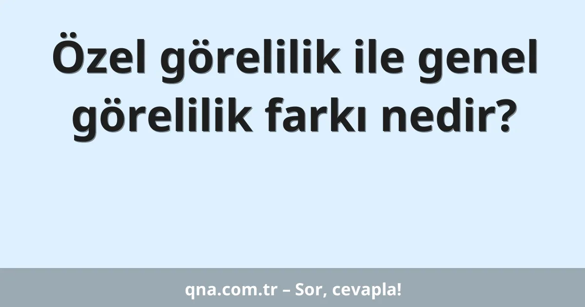 Özel görelilik ile genel görelilik farkı nedir?