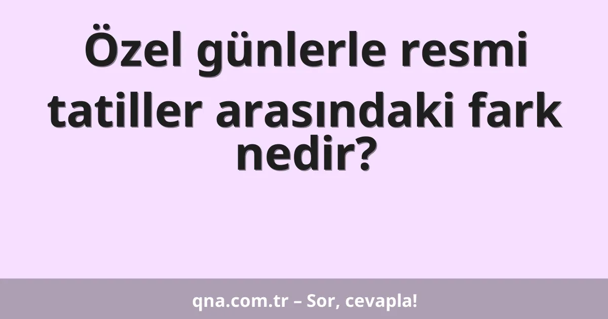 Özel günlerle resmi tatiller arasındaki fark nedir?