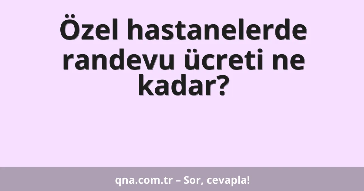 Özel hastanelerde randevu ücreti ne kadar?