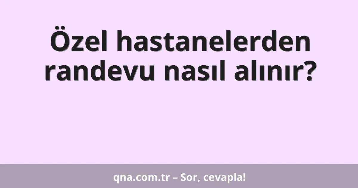 Özel hastanelerden randevu nasıl alınır?