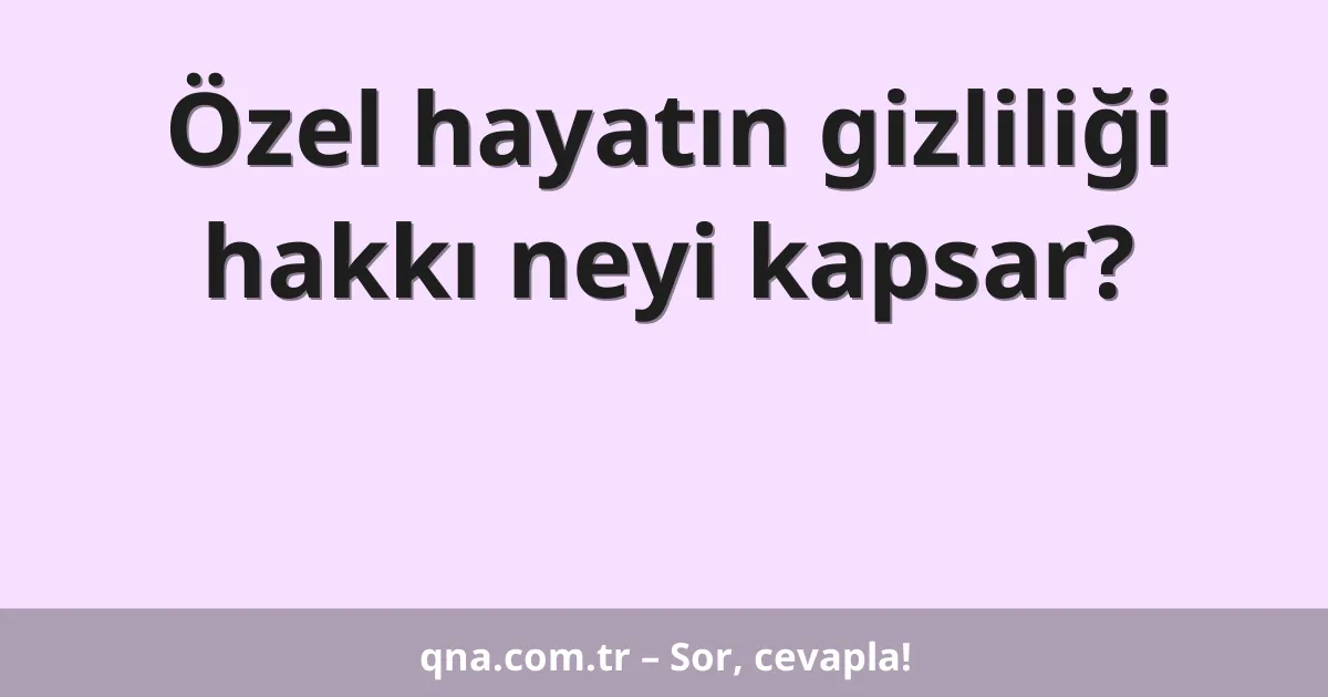 Özel hayatın gizliliği hakkı neyi kapsar?
