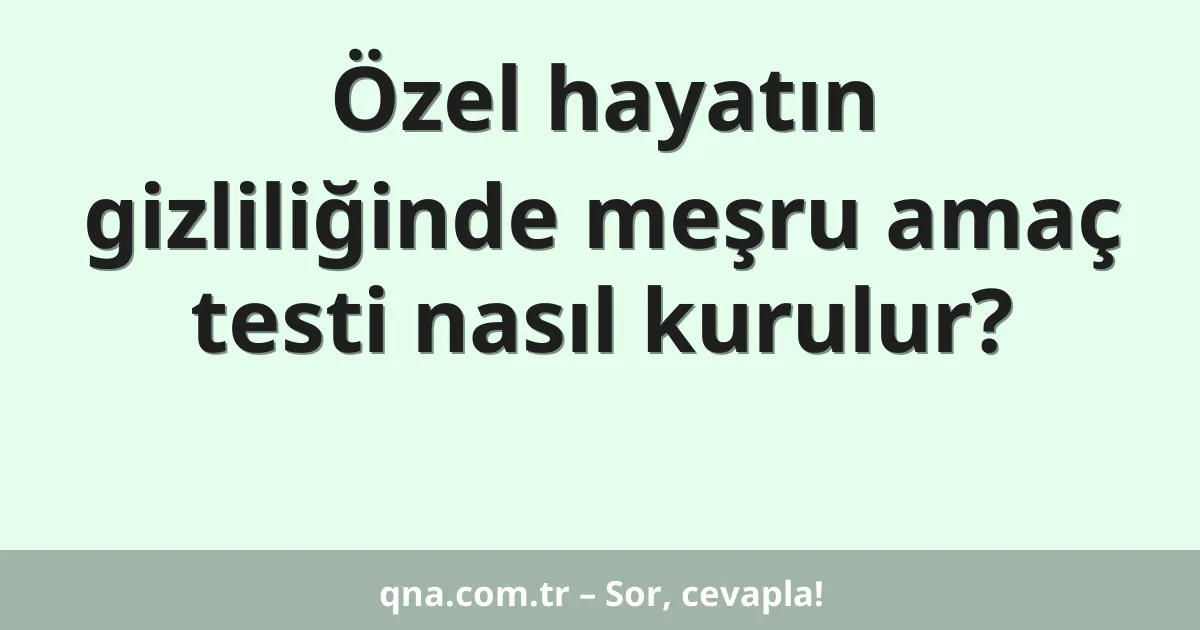 Özel hayatın gizliliğinde meşru amaç testi nasıl kurulur?