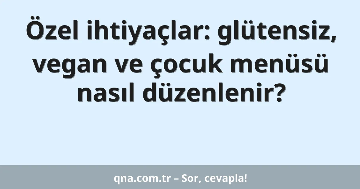 Özel ihtiyaçlar: glütensiz, vegan ve çocuk menüsü nasıl düzenlenir?