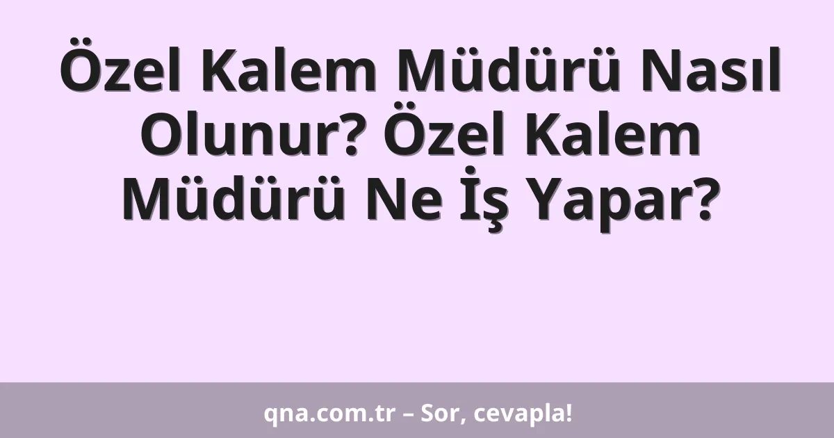 Özel Kalem Müdürü Nasıl Olunur? Özel Kalem Müdürü Ne İş Yapar?