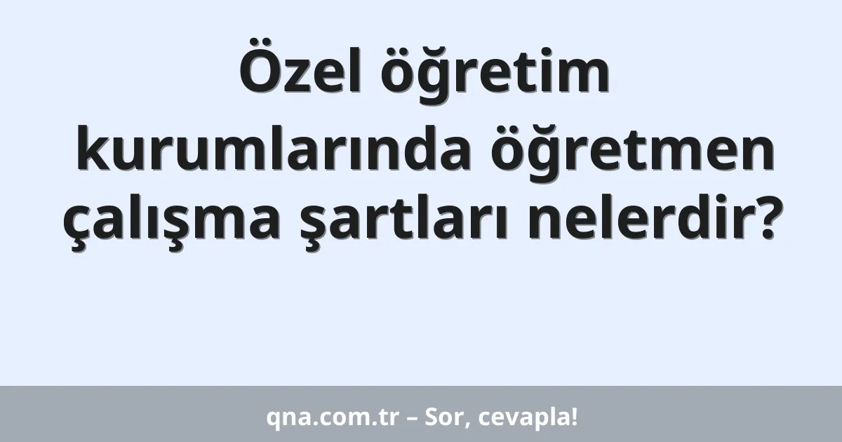 Özel öğretim kurumlarında öğretmen çalışma şartları nelerdir?