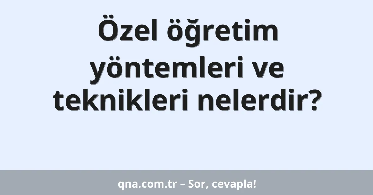 Özel öğretim yöntemleri ve teknikleri nelerdir?