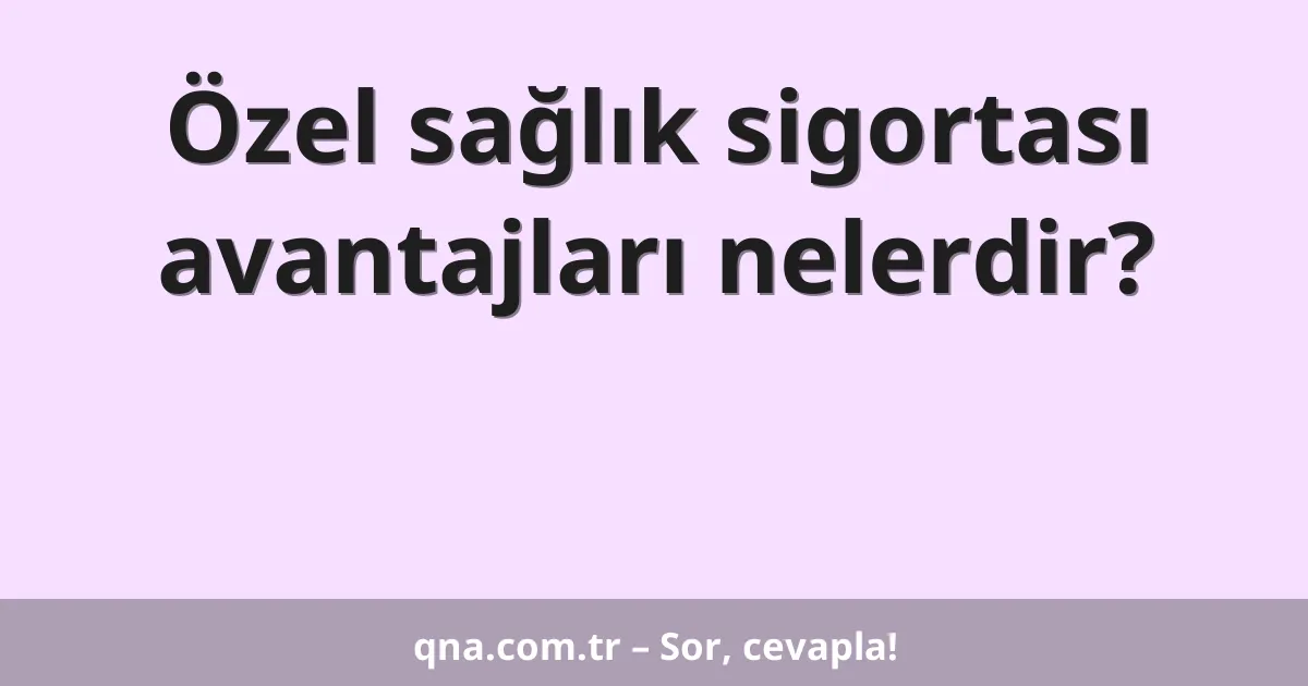 Özel sağlık sigortası avantajları nelerdir?
