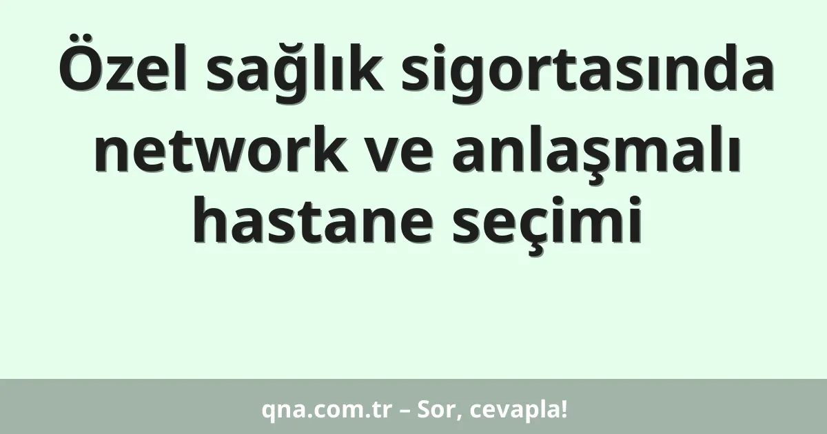 Özel sağlık sigortasında network ve anlaşmalı hastane seçimi