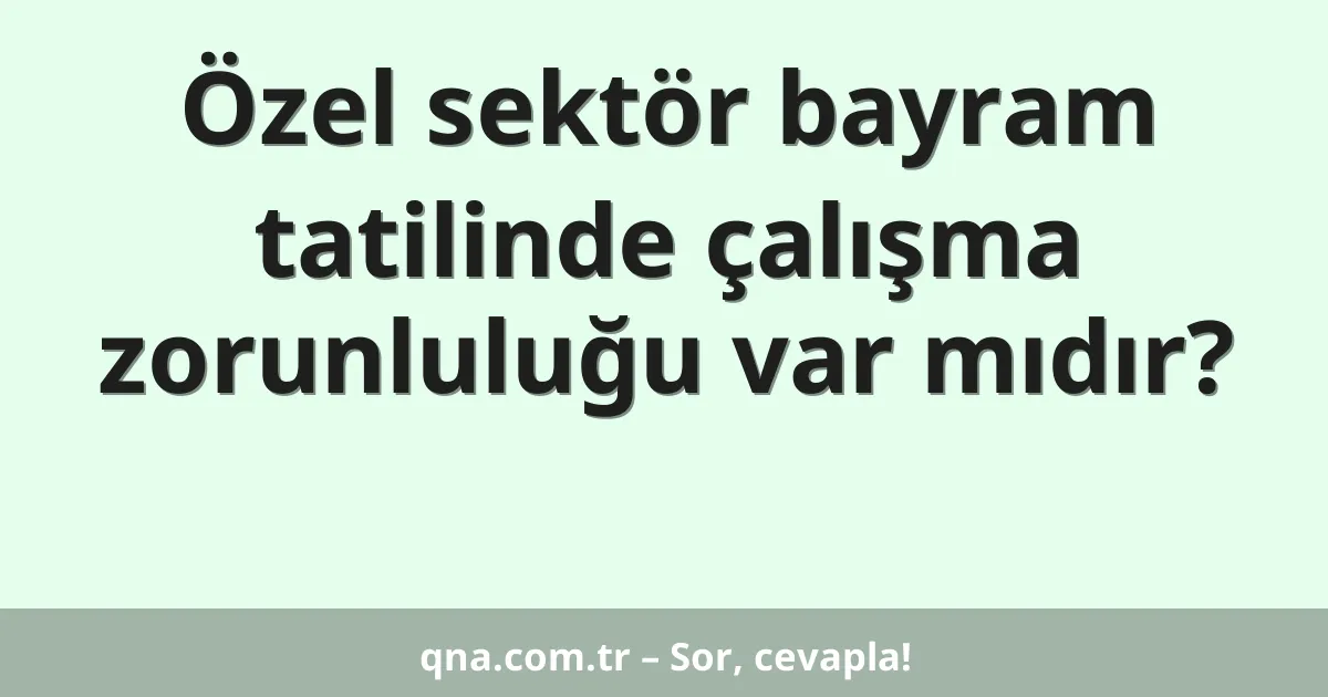 Özel sektör bayram tatilinde çalışma zorunluluğu var mıdır?