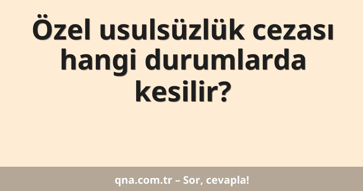 Özel usulsüzlük cezası hangi durumlarda kesilir?