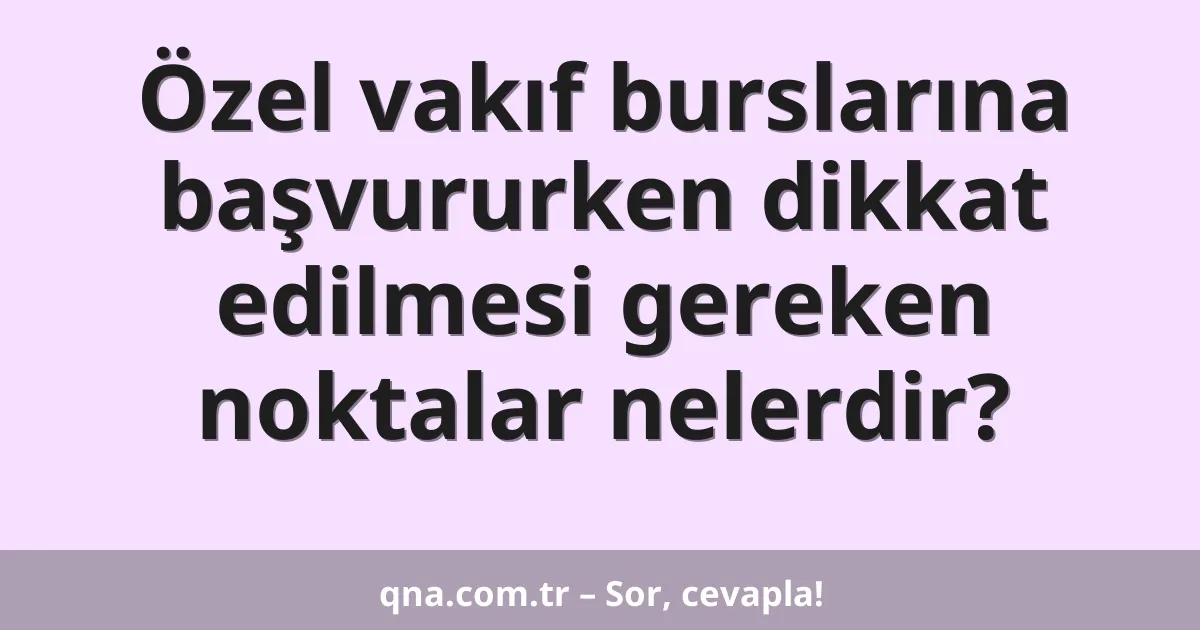 Özel vakıf burslarına başvururken dikkat edilmesi gereken noktalar nelerdir?