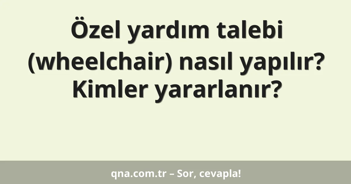 Özel yardım talebi (wheelchair) nasıl yapılır? Kimler yararlanır?