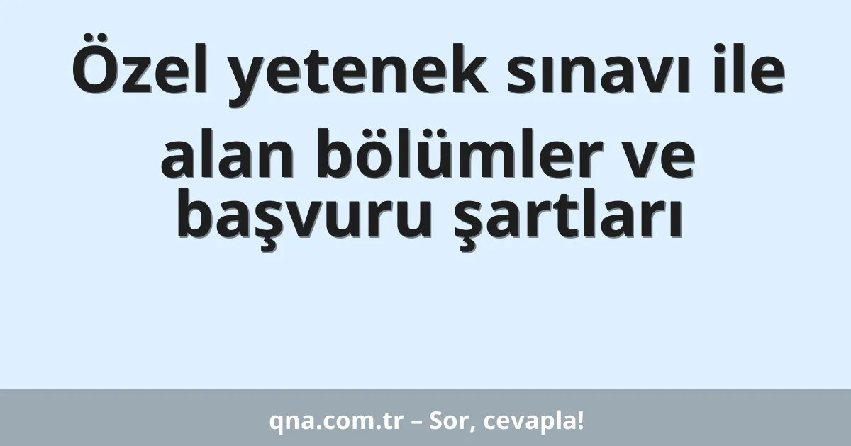 Özel yetenek sınavı ile alan bölümler ve başvuru şartları