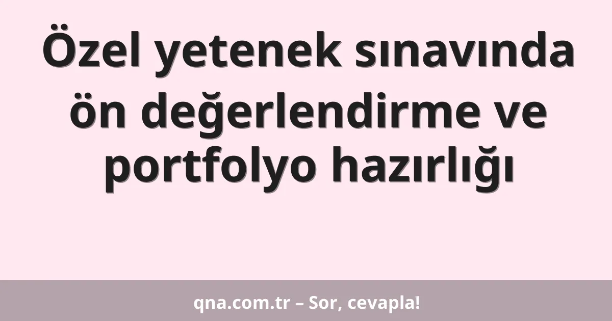 Özel yetenek sınavında ön değerlendirme ve portfolyo hazırlığı