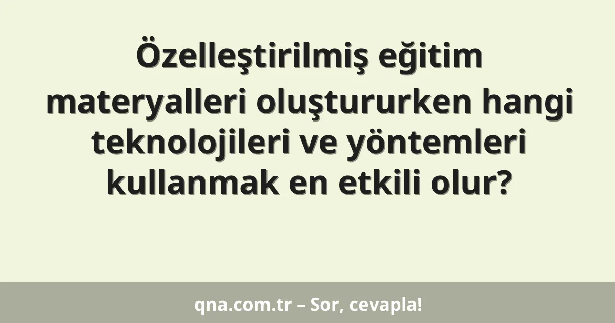 Özelleştirilmiş eğitim materyalleri oluştururken hangi teknolojileri ve yöntemleri kullanmak en etkili olur?