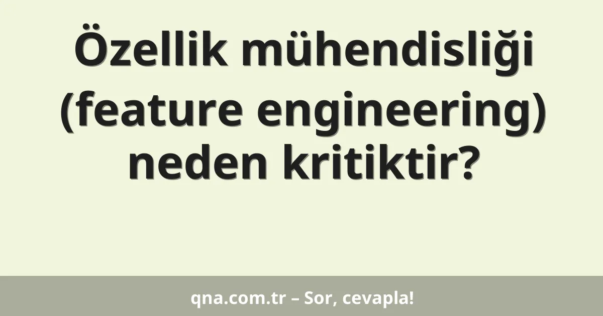 Özellik mühendisliği (feature engineering) neden kritiktir?