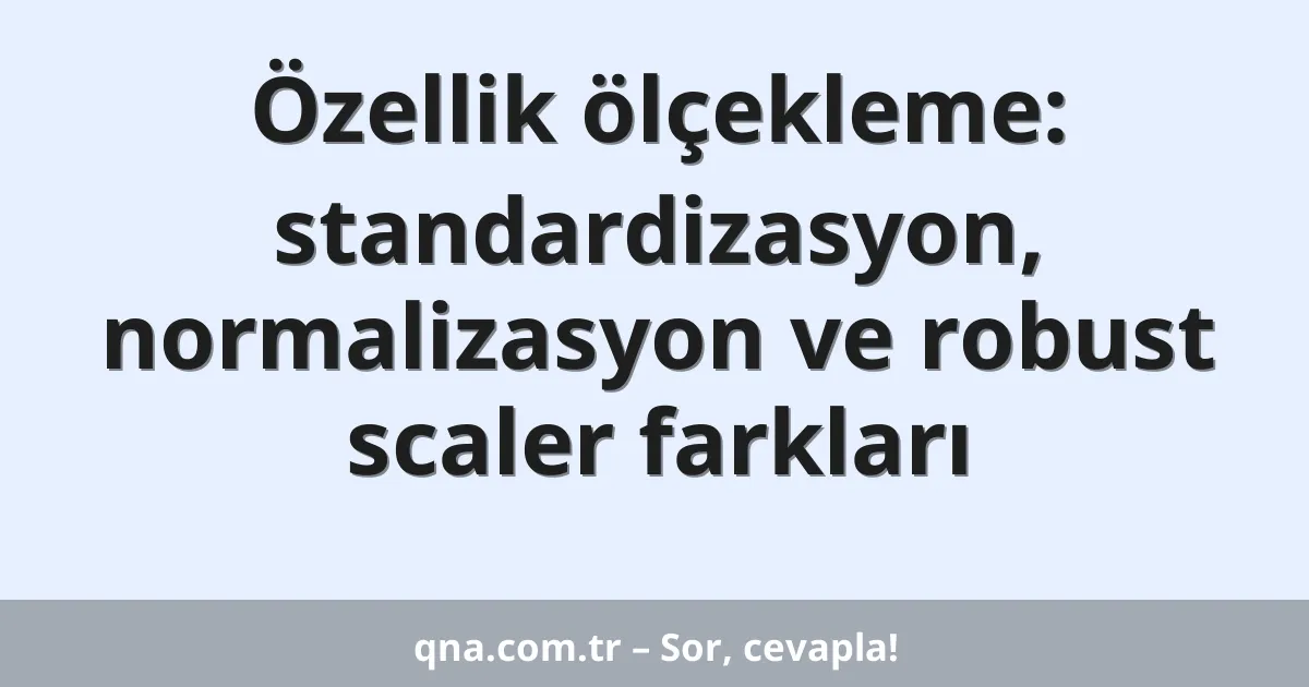 Özellik ölçekleme: standardizasyon, normalizasyon ve robust scaler farkları