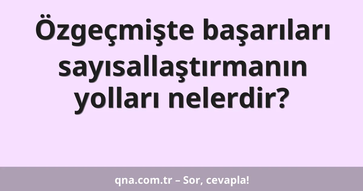 Özgeçmişte başarıları sayısallaştırmanın yolları nelerdir?