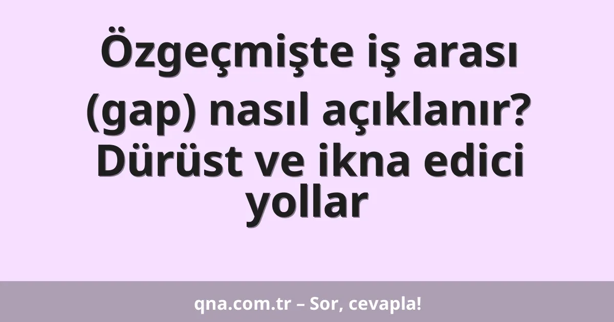 Özgeçmişte iş arası (gap) nasıl açıklanır? Dürüst ve ikna edici yollar