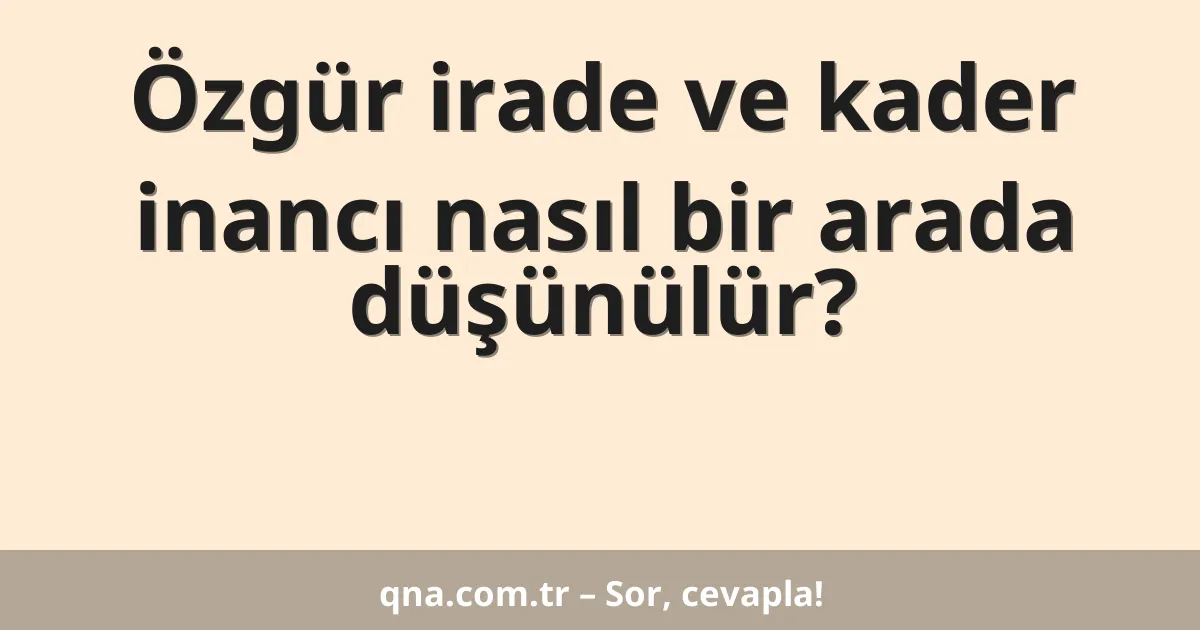 Özgür irade ve kader inancı nasıl bir arada düşünülür?