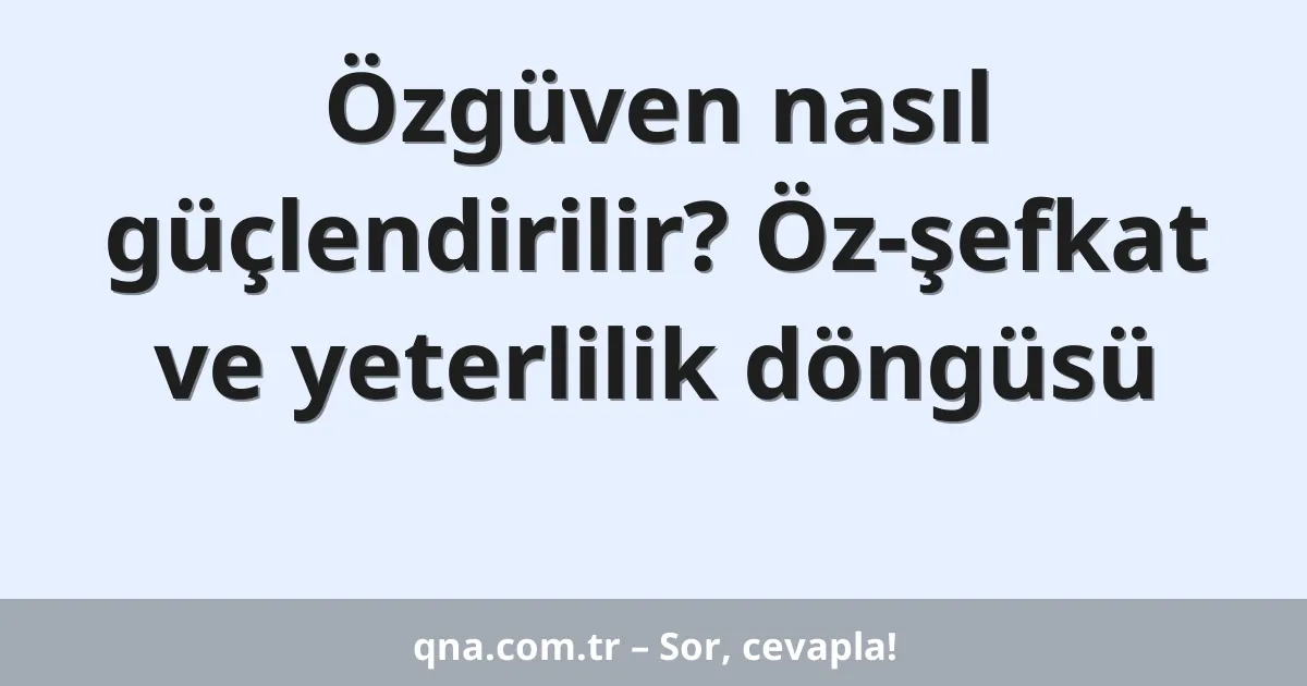 Özgüven nasıl güçlendirilir? Öz-şefkat ve yeterlilik döngüsü