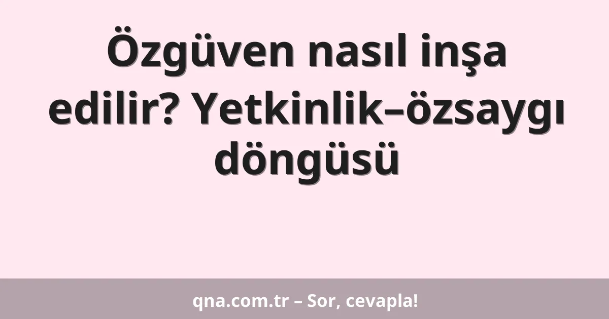 Özgüven nasıl inşa edilir? Yetkinlik–özsaygı döngüsü