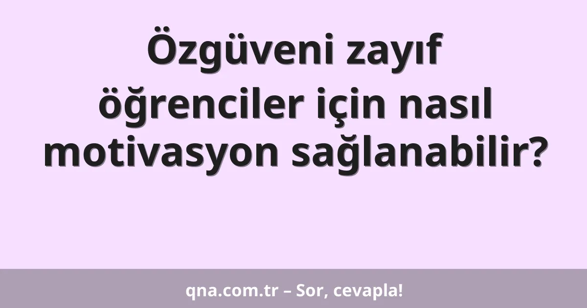 Özgüveni zayıf öğrenciler için nasıl motivasyon sağlanabilir?