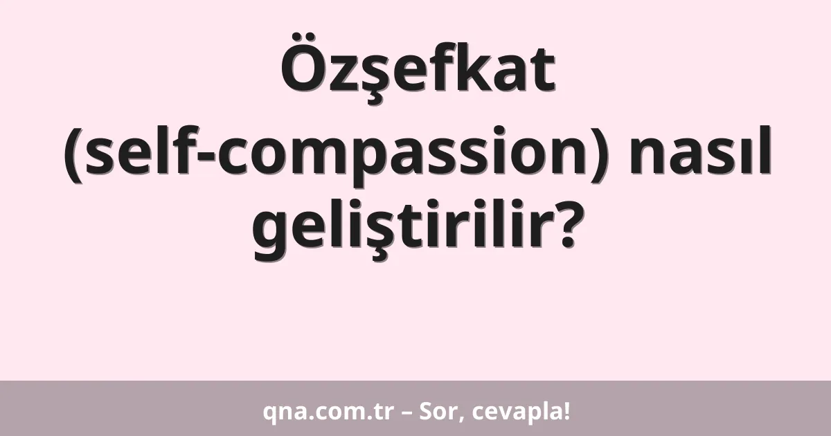 Özşefkat (self-compassion) nasıl geliştirilir?