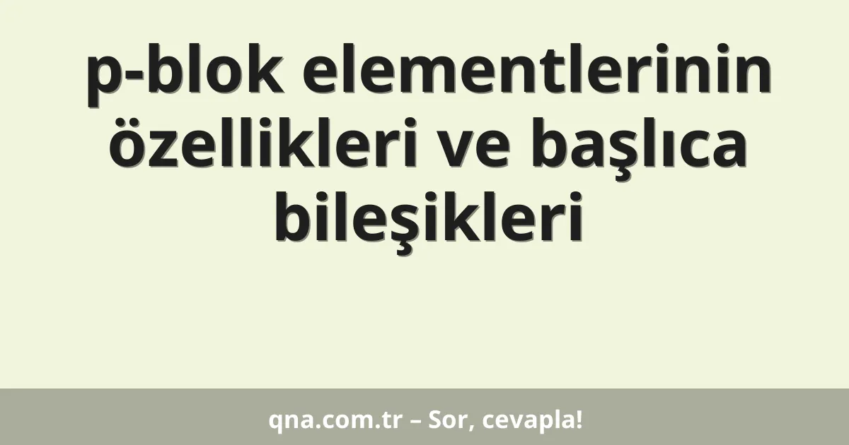 p-blok elementlerinin özellikleri ve başlıca bileşikleri