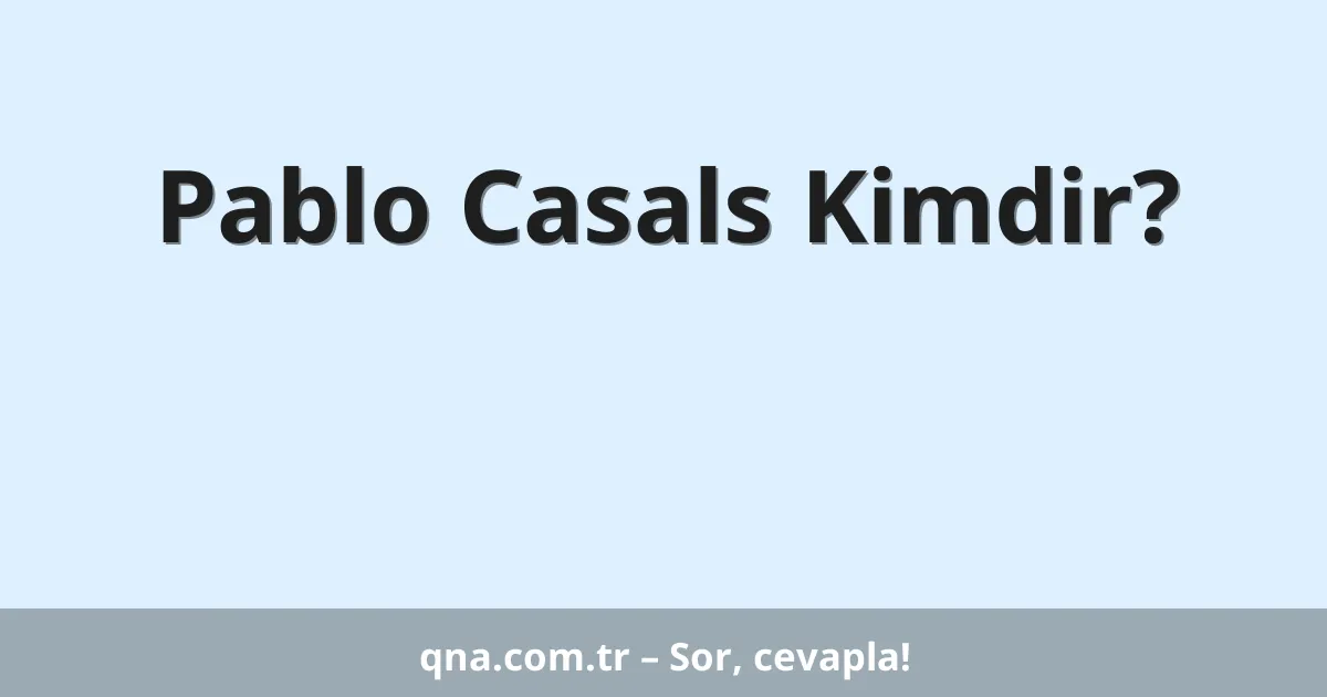 Pablo Casals Kimdir?