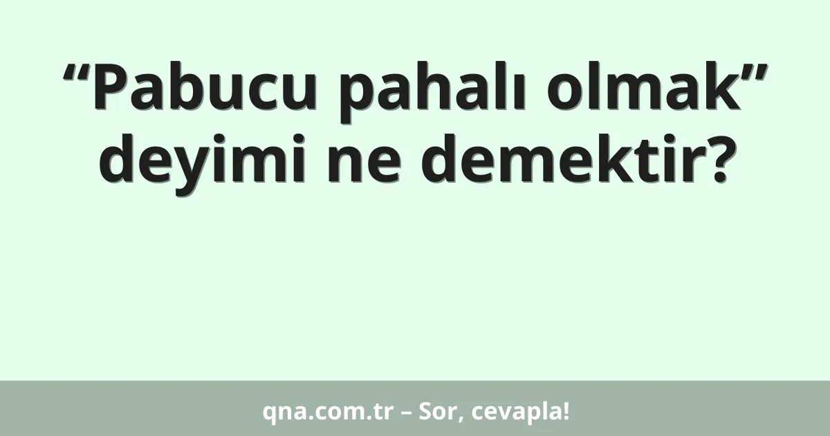 “Pabucu pahalı olmak” deyimi ne demektir?
