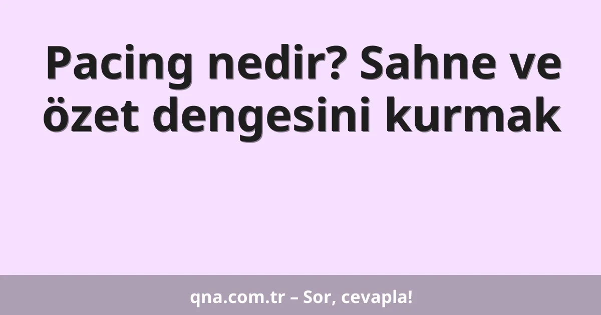 Pacing nedir? Sahne ve özet dengesini kurmak