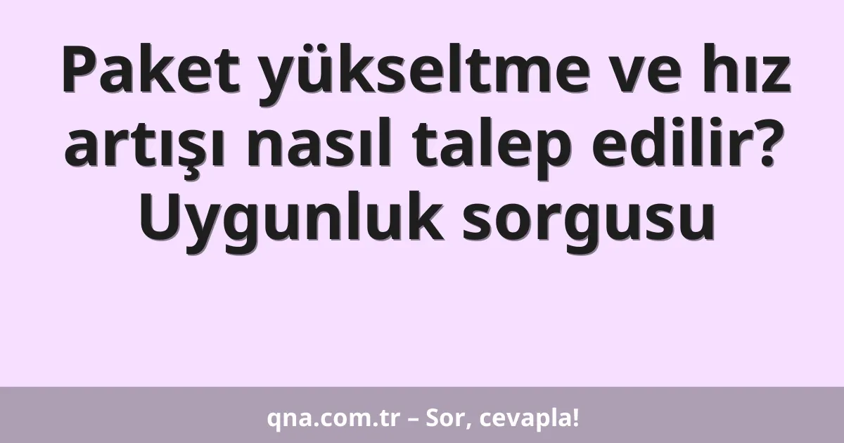 Paket yükseltme ve hız artışı nasıl talep edilir? Uygunluk sorgusu