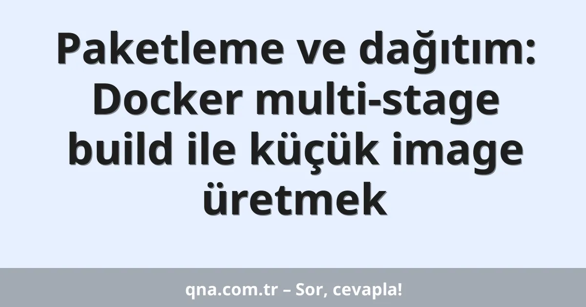 Paketleme ve dağıtım: Docker multi-stage build ile küçük image üretmek