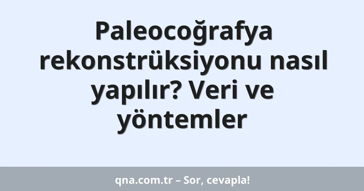 Paleocoğrafya rekonstrüksiyonu nasıl yapılır? Veri ve yöntemler