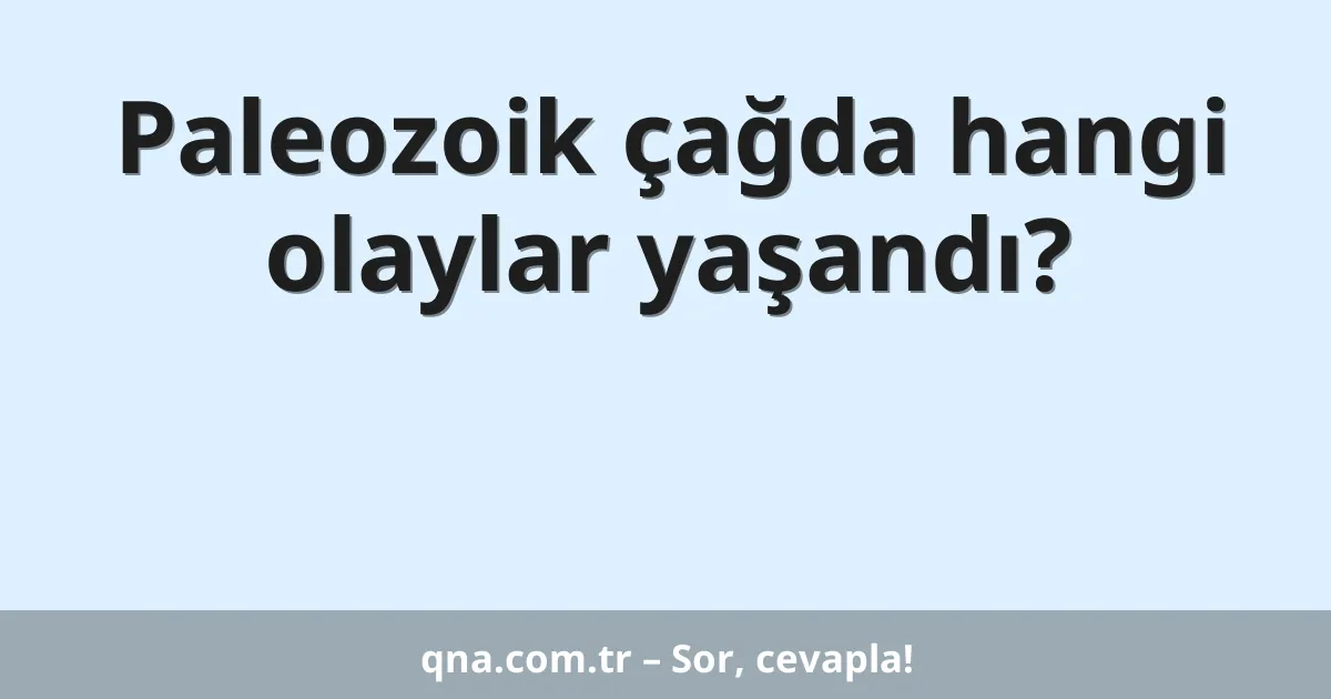 Paleozoik çağda hangi olaylar yaşandı?
