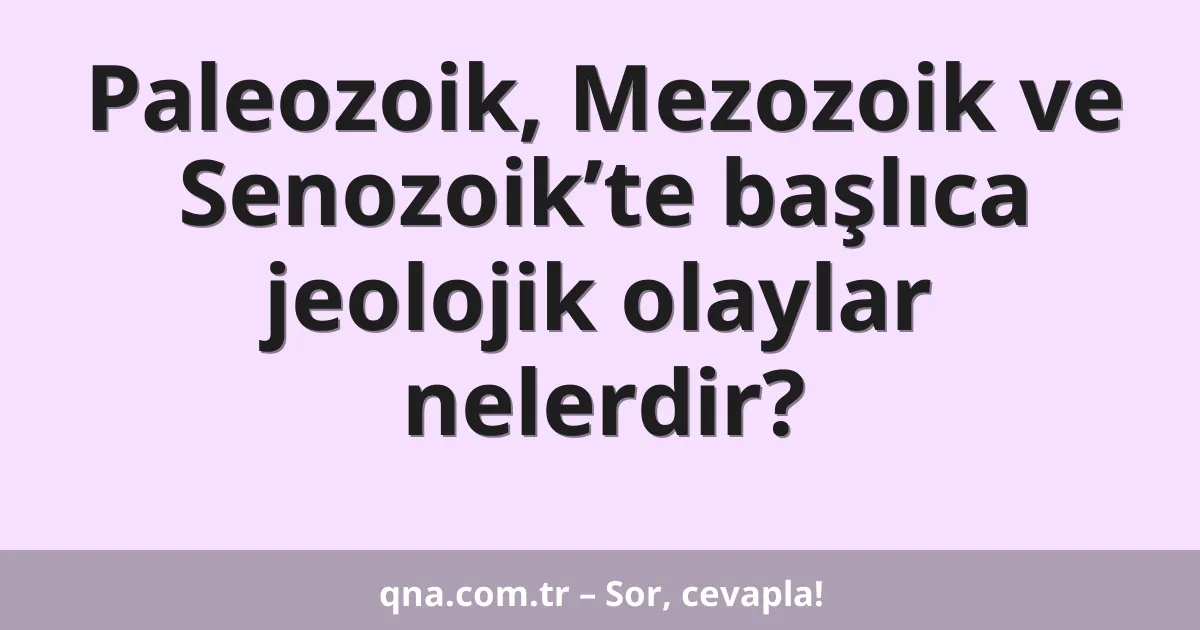 Paleozoik, Mezozoik ve Senozoik’te başlıca jeolojik olaylar nelerdir?