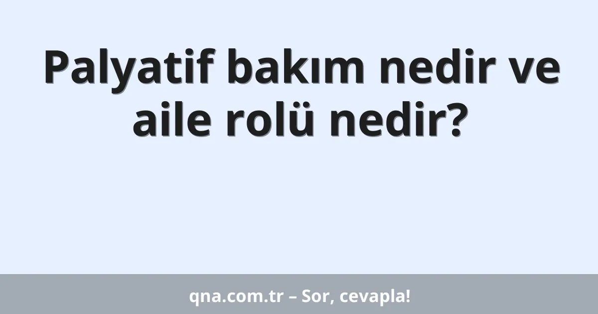 Palyatif bakım nedir ve aile rolü nedir?