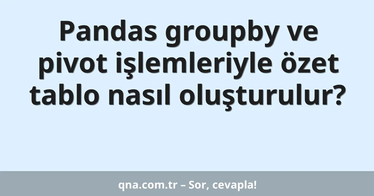 Pandas groupby ve pivot işlemleriyle özet tablo nasıl oluşturulur?