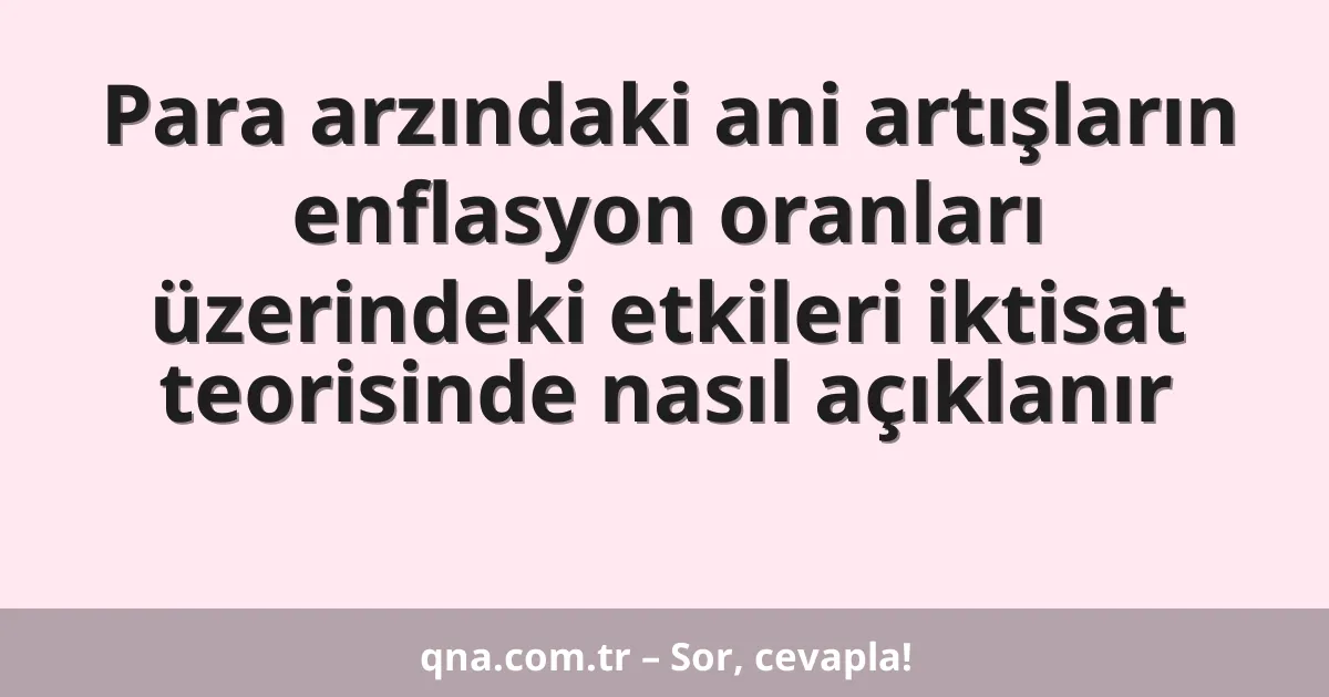 Para arzındaki ani artışların enflasyon oranları üzerindeki etkileri iktisat teorisinde nasıl açıklanır