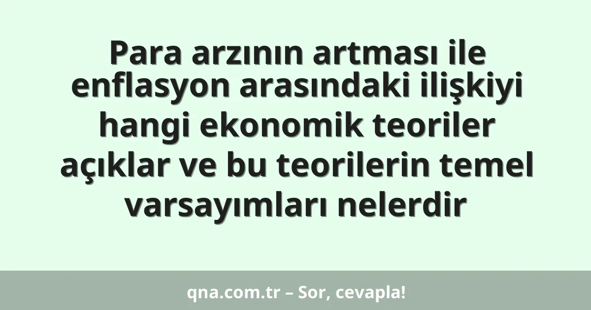 Para arzının artması ile enflasyon arasındaki ilişkiyi hangi ekonomik teoriler açıklar ve bu teorilerin temel varsayımları nelerdir