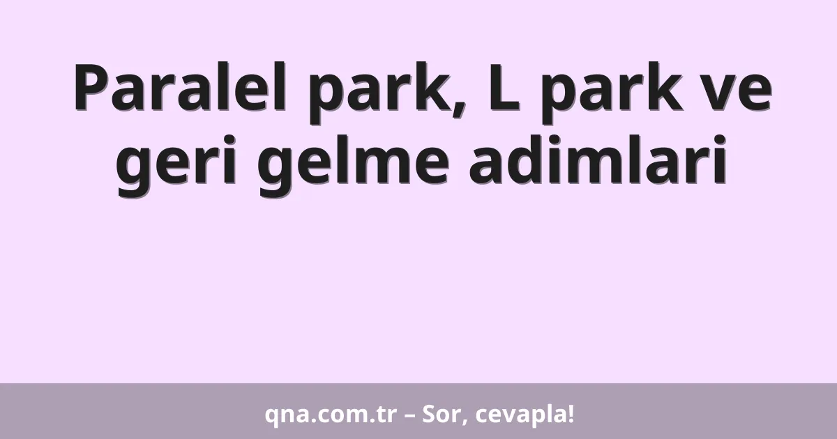 Paralel park, L park ve geri gelme adimlari