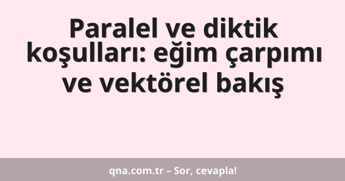 Paralel ve diktik koşulları: eğim çarpımı ve vektörel bakış