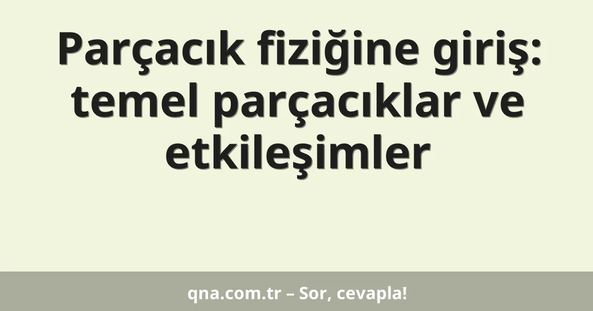 Parçacık fiziğine giriş: temel parçacıklar ve etkileşimler
