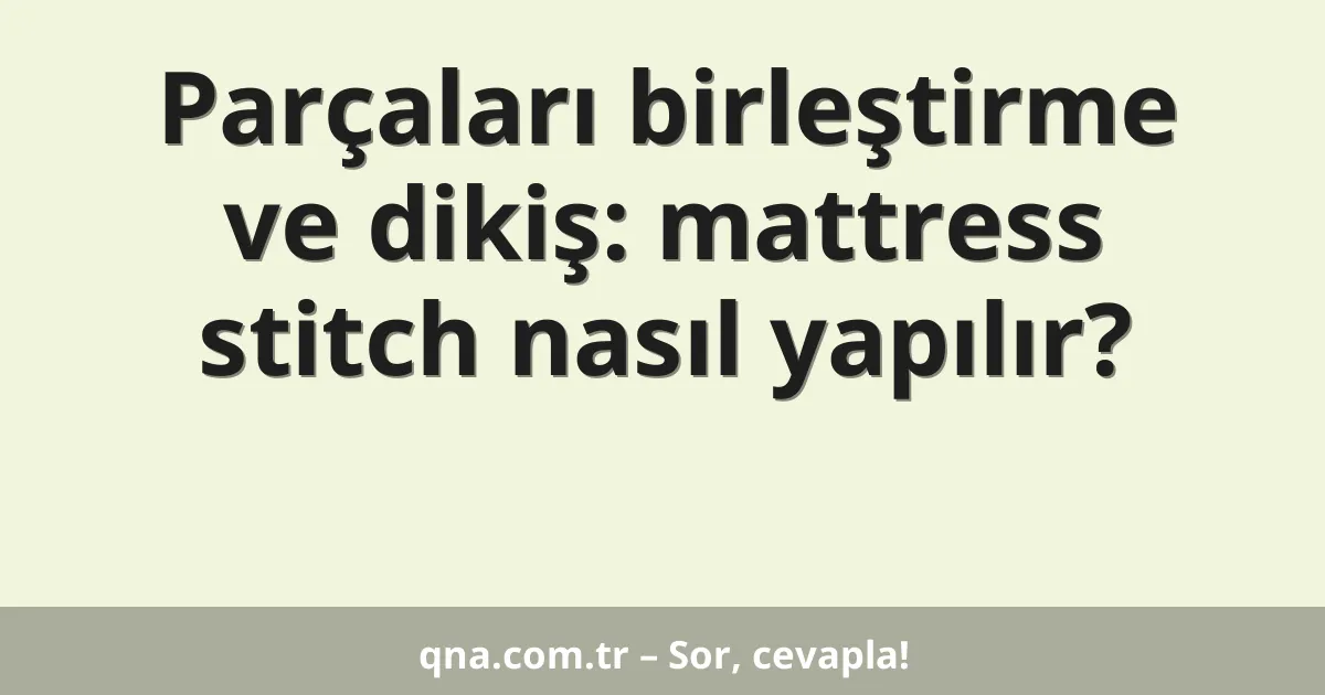 Parçaları birleştirme ve dikiş: mattress stitch nasıl yapılır?