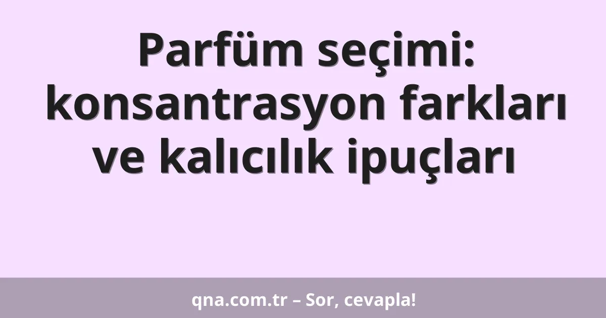 Parfüm seçimi: konsantrasyon farkları ve kalıcılık ipuçları